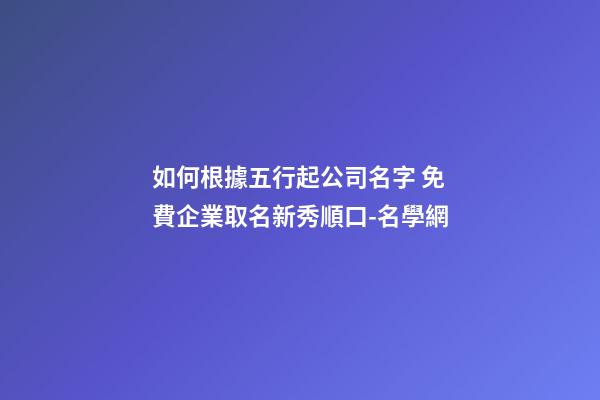 如何根據五行起公司名字 免費企業取名新秀順口-名學網